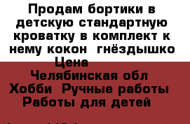 Продам бортики в детскую стандартную кроватку в комплект к нему кокон (гнёздышко › Цена ­ 2 500 - Челябинская обл. Хобби. Ручные работы » Работы для детей   